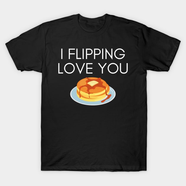 I Flipping Love You Funny Pancake Pun T-Shirt by karolynmarie